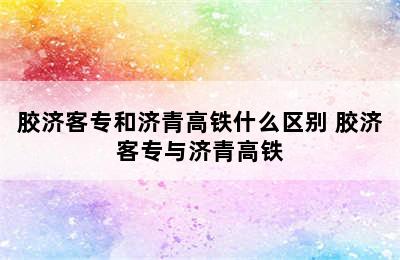 胶济客专和济青高铁什么区别 胶济客专与济青高铁